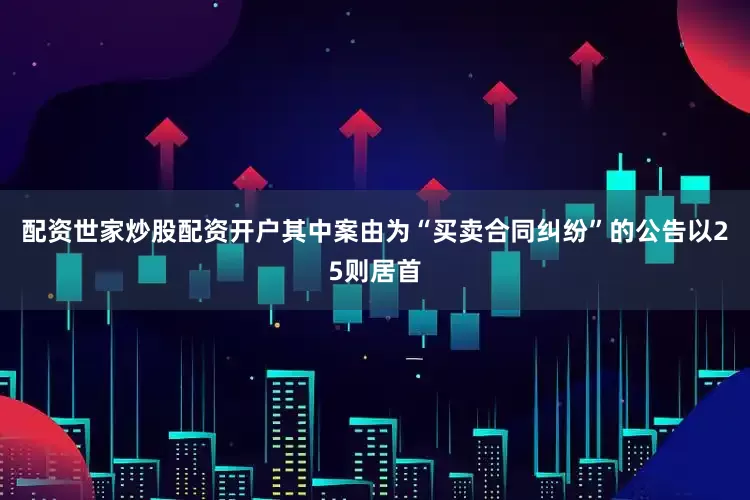 配资世家炒股配资开户其中案由为“买卖合同纠纷”的公告以25则居首