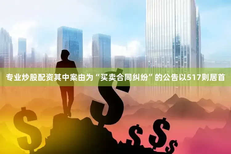 专业炒股配资其中案由为“买卖合同纠纷”的公告以517则居首