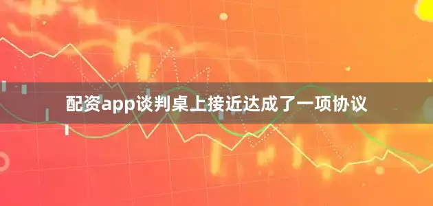 配资app谈判桌上接近达成了一项协议