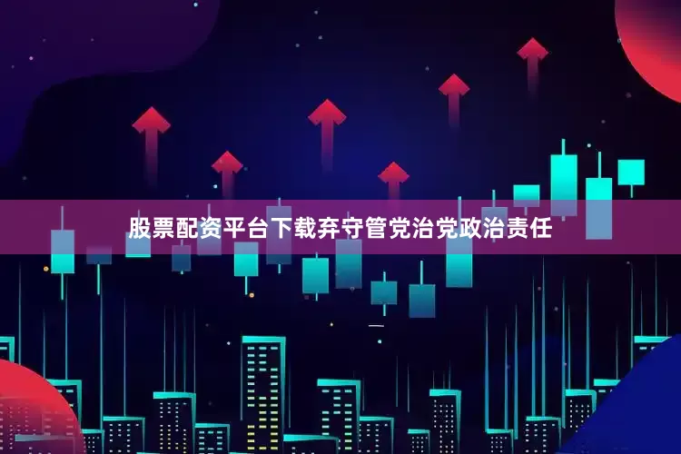股票配资平台下载弃守管党治党政治责任
