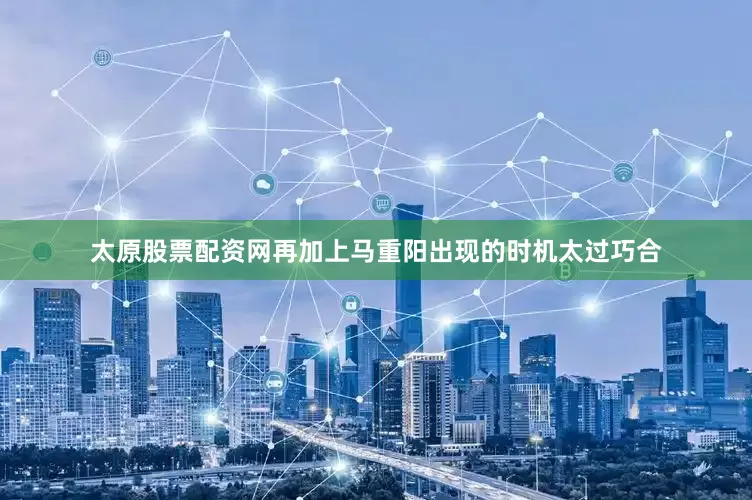 太原股票配资网再加上马重阳出现的时机太过巧合