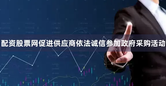 配资股票网促进供应商依法诚信参加政府采购活动