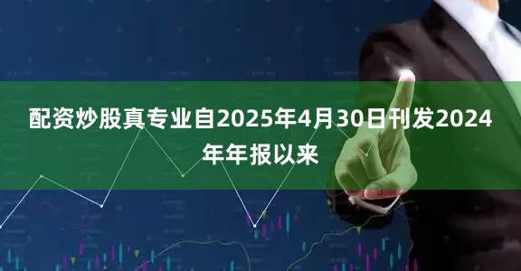 配资炒股真专业自2025年4月30日刊发2024年年报以来