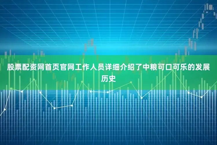 股票配资网首页官网工作人员详细介绍了中粮可口可乐的发展历史