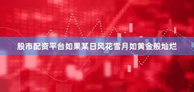 股市配资平台如果某日风花雪月如黄金般灿烂