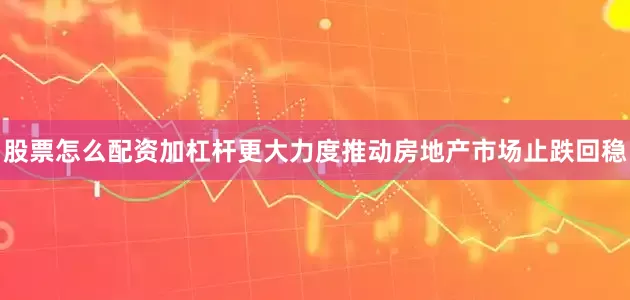 股票怎么配资加杠杆更大力度推动房地产市场止跌回稳