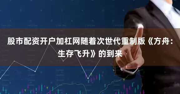 股市配资开户加杠网随着次世代重制版《方舟：生存飞升》的到来