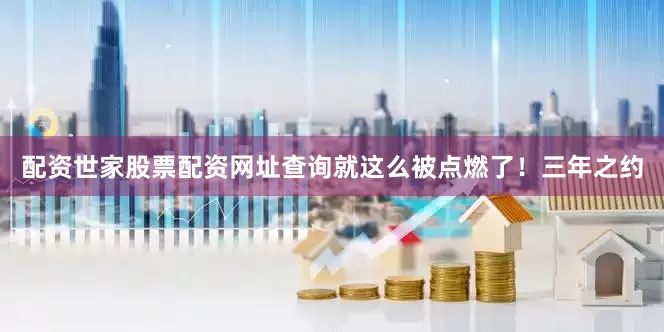 配资世家股票配资网址查询就这么被点燃了！三年之约