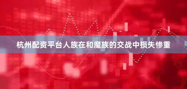 杭州配资平台人族在和魔族的交战中损失惨重