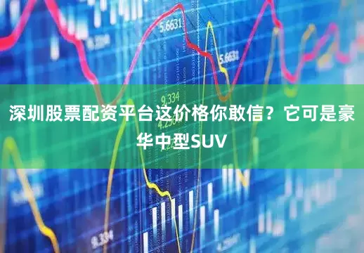 深圳股票配资平台这价格你敢信？它可是豪华中型SUV