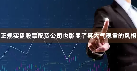 正规实盘股票配资公司也彰显了其大气稳重的风格