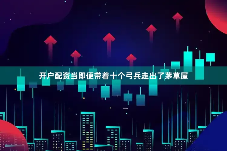 开户配资当即便带着十个弓兵走出了茅草屋