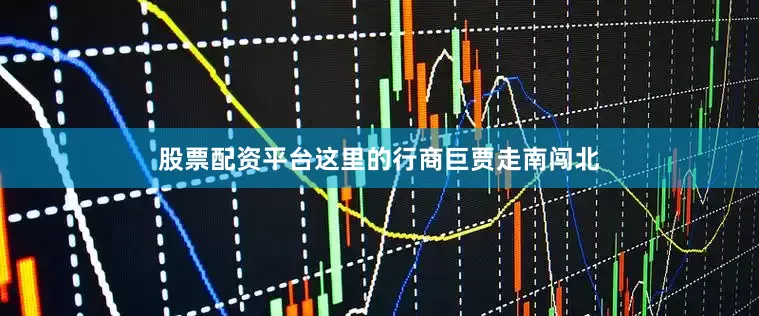 股票配资平台这里的行商巨贾走南闯北