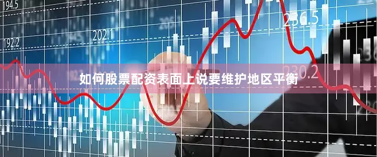 如何股票配资表面上说要维护地区平衡
