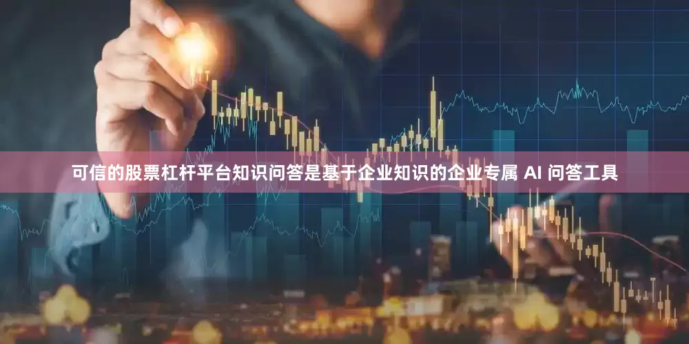 可信的股票杠杆平台知识问答是基于企业知识的企业专属 AI 问答工具
