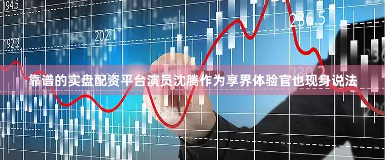 靠谱的实盘配资平台演员沈腾作为享界体验官也现身说法