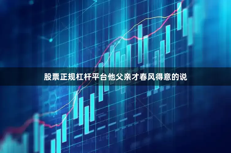 股票正规杠杆平台他父亲才春风得意的说