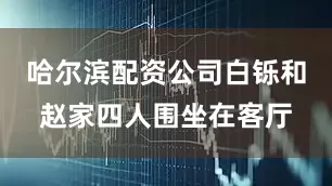 哈尔滨配资公司白铄和赵家四人围坐在客厅