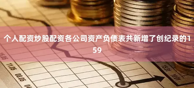 个人配资炒股配资各公司资产负债表共新增了创纪录的159