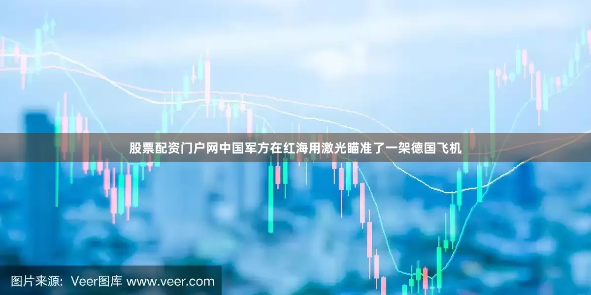 股票配资门户网中国军方在红海用激光瞄准了一架德国飞机
