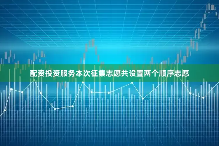 配资投资服务本次征集志愿共设置两个顺序志愿