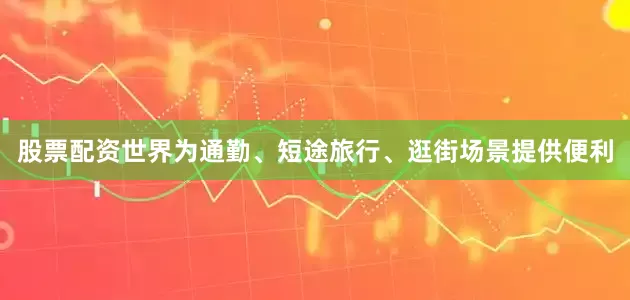 股票配资世界为通勤、短途旅行、逛街场景提供便利