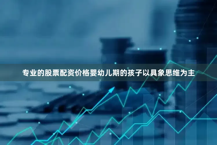 专业的股票配资价格婴幼儿期的孩子以具象思维为主