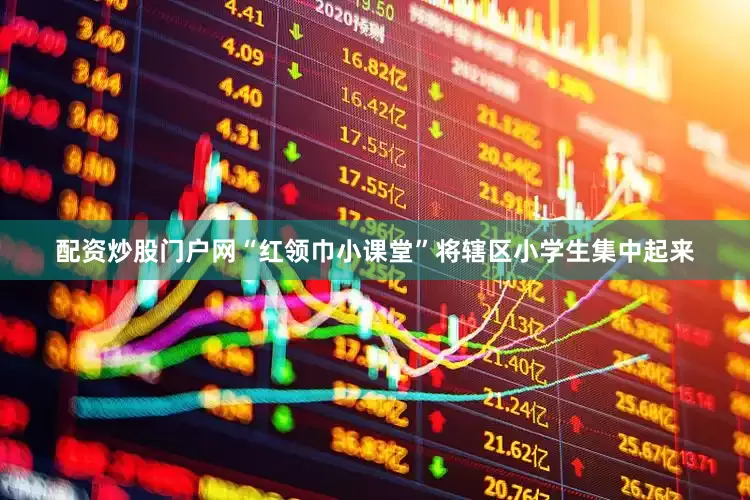 配资炒股门户网“红领巾小课堂”将辖区小学生集中起来