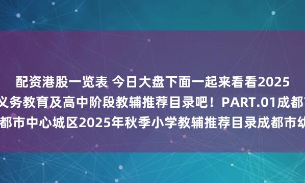 配资港股一览表 今日大盘下面一起来看看2025年秋季成都中心城区义务教育及高中阶段教辅推荐目录吧！PART.01成都市中心城区2025年秋季小学教辅推荐目录成都市幼升小入学政策查询