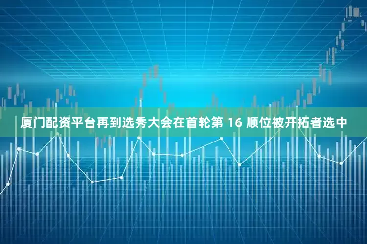 厦门配资平台再到选秀大会在首轮第 16 顺位被开拓者选中