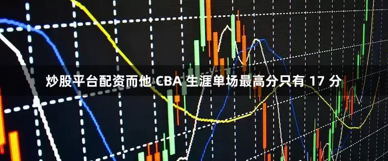 炒股平台配资而他 CBA 生涯单场最高分只有 17 分