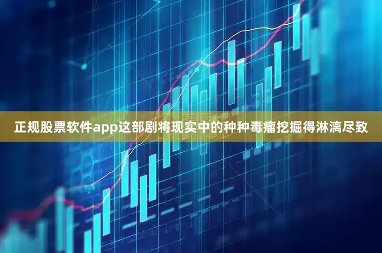 正规股票软件app这部剧将现实中的种种毒瘤挖掘得淋漓尽致