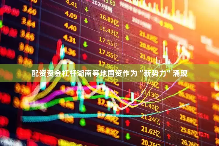 配资资金杠杆湖南等地国资作为“新势力”涌现