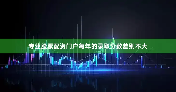 专业股票配资门户每年的录取分数差别不大