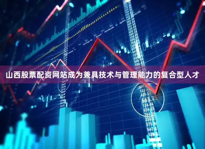山西股票配资网站成为兼具技术与管理能力的复合型人才