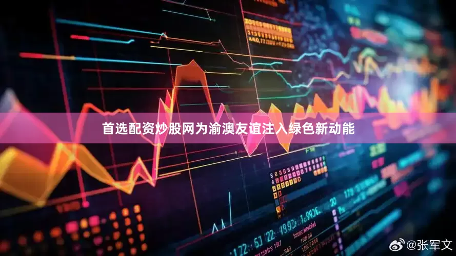 首选配资炒股网为渝澳友谊注入绿色新动能