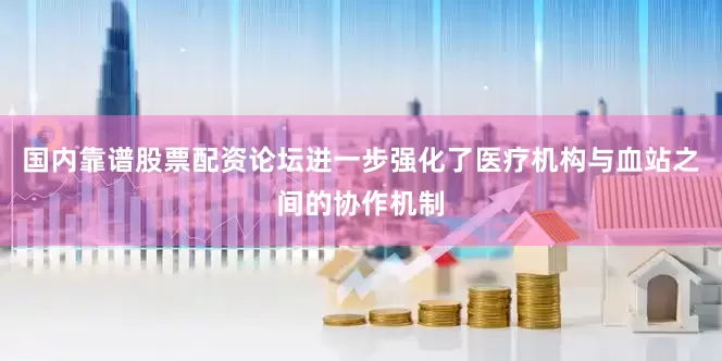 国内靠谱股票配资论坛进一步强化了医疗机构与血站之间的协作机制