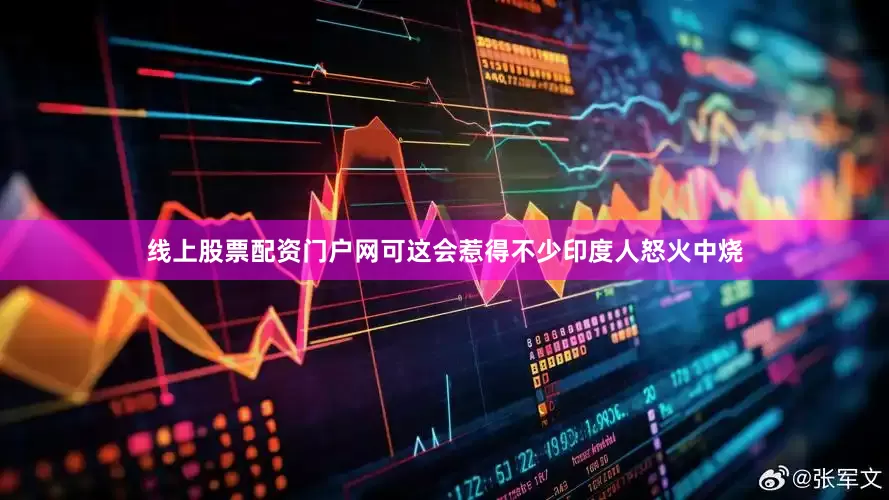 线上股票配资门户网可这会惹得不少印度人怒火中烧