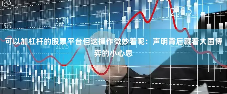 可以加杠杆的股票平台但这操作微妙着呢：声明背后藏着大国博弈的小心思