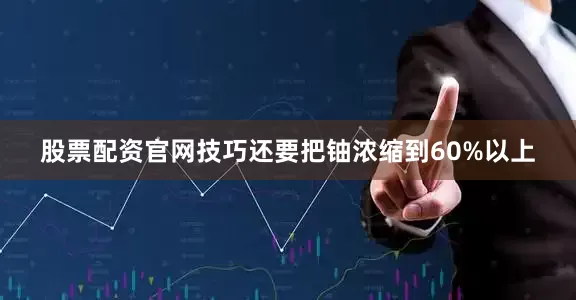 股票配资官网技巧还要把铀浓缩到60%以上