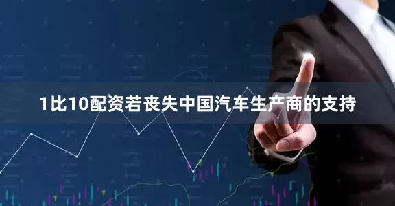 1比10配资若丧失中国汽车生产商的支持