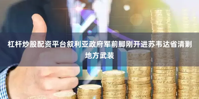 杠杆炒股配资平台叙利亚政府军前脚刚开进苏韦达省清剿地方武装