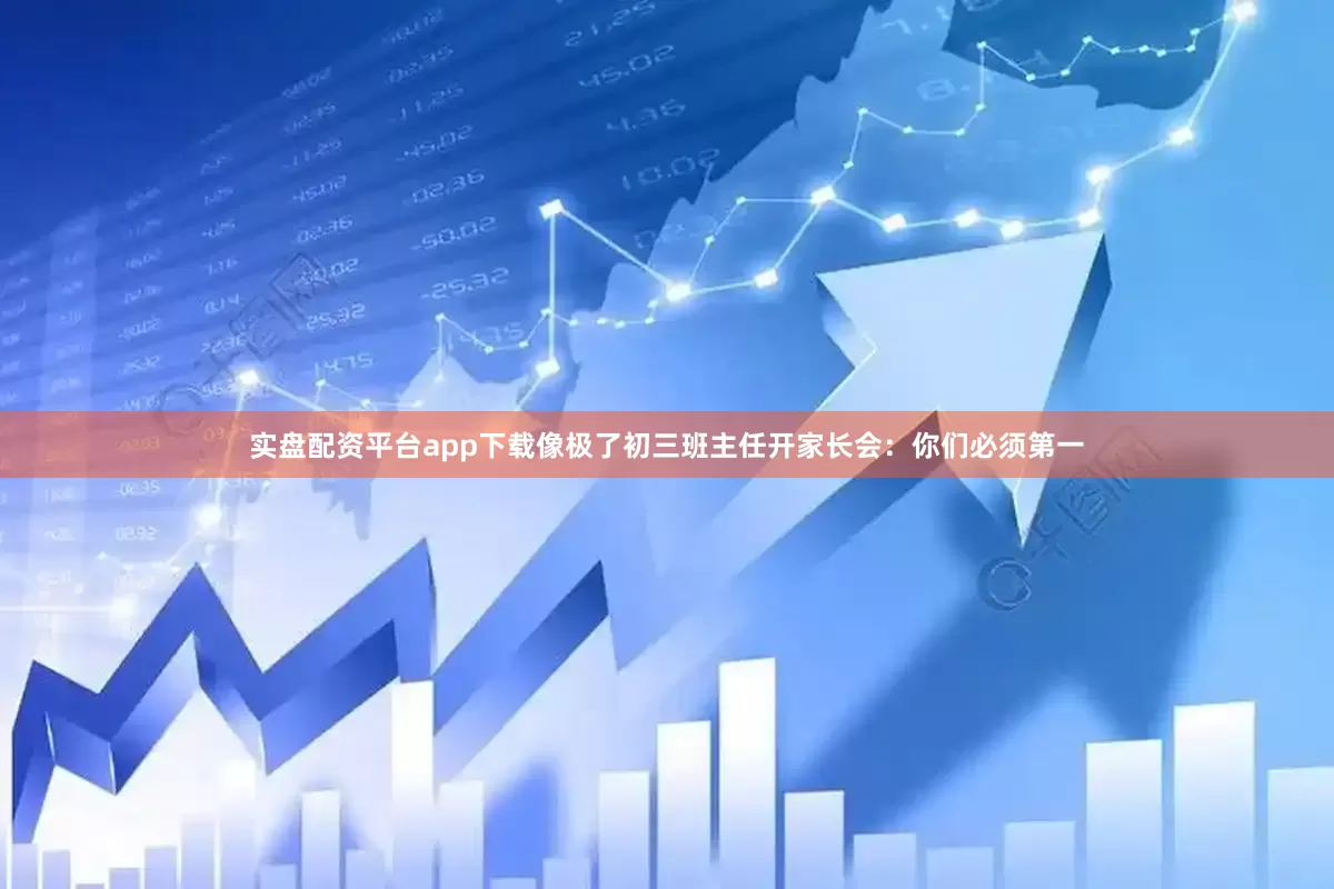 实盘配资平台app下载像极了初三班主任开家长会：你们必须第一