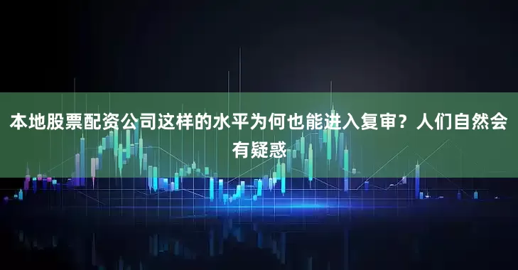 本地股票配资公司这样的水平为何也能进入复审？人们自然会有疑惑