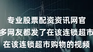 专业股票配资资讯网官网亳州很多网友都发了在该连锁超市购物的视频