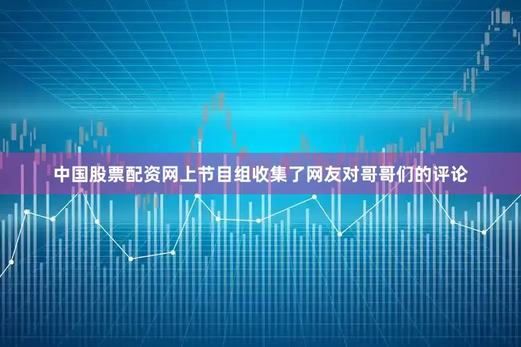 中国股票配资网上节目组收集了网友对哥哥们的评论