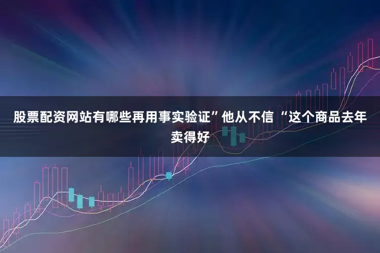 股票配资网站有哪些再用事实验证”他从不信 “这个商品去年卖得好