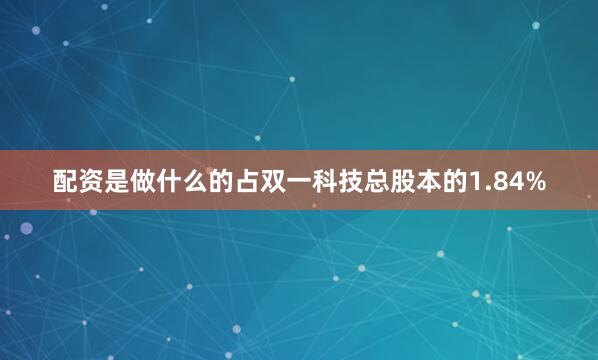 配资是做什么的占双一科技总股本的1.84%