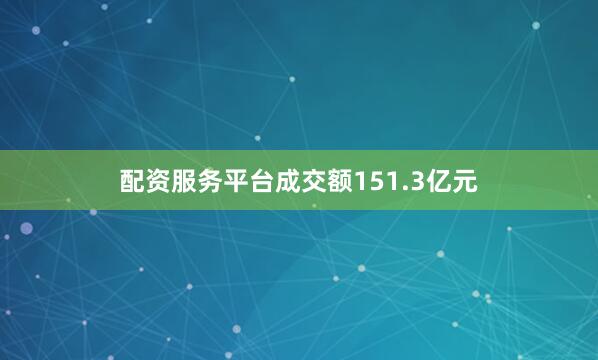 配资服务平台成交额151.3亿元