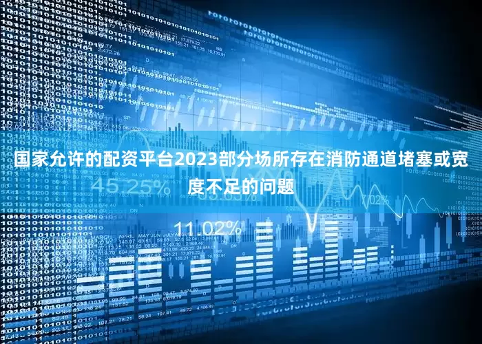 国家允许的配资平台2023部分场所存在消防通道堵塞或宽度不足的问题